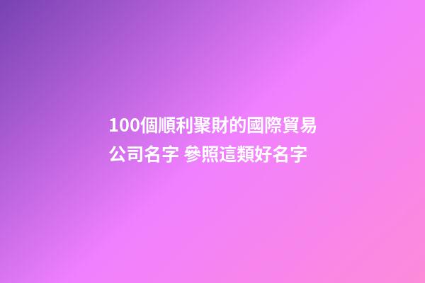 100個順利聚財的國際貿易公司名字 參照這類好名字-第1張-公司起名-玄機派